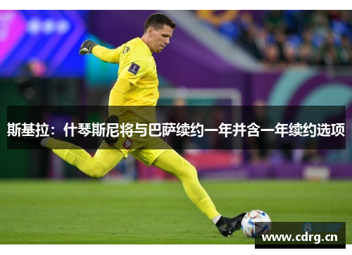 斯基拉：什琴斯尼将与巴萨续约一年并含一年续约选项