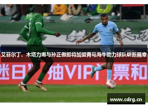 艾菲尔丁、木塔力甫与孙正傲即将加盟青岛海牛助力球队崭新篇章 艾菲尔丁、木塔力甫与孙正傲即将加盟青岛海牛助力球队崭新篇章
