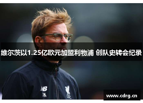 维尔茨以1.25亿欧元加盟利物浦 创队史转会纪录