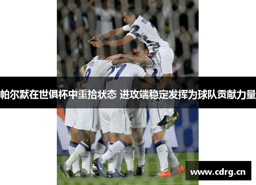 帕尔默在世俱杯中重拾状态 进攻端稳定发挥为球队贡献力量