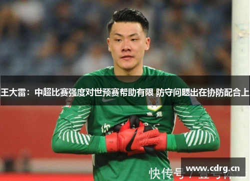 王大雷：中超比赛强度对世预赛帮助有限 防守问题出在协防配合上