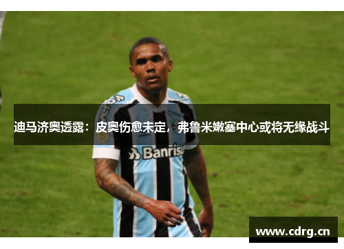 迪马济奥透露：皮奥伤愈未定，弗鲁米嫩塞中心或将无缘战斗