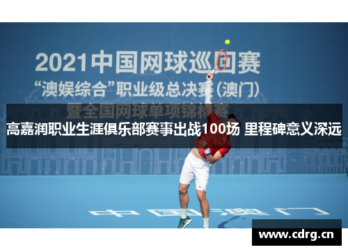 高嘉润职业生涯俱乐部赛事出战100场 里程碑意义深远
