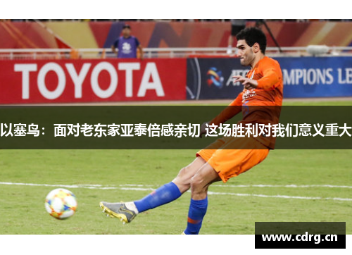 以塞鸟：面对老东家亚泰倍感亲切 这场胜利对我们意义重大