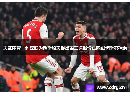 天空体育：利兹联为朗斯塔夫提出第三次报价已遭纽卡斯尔拒绝